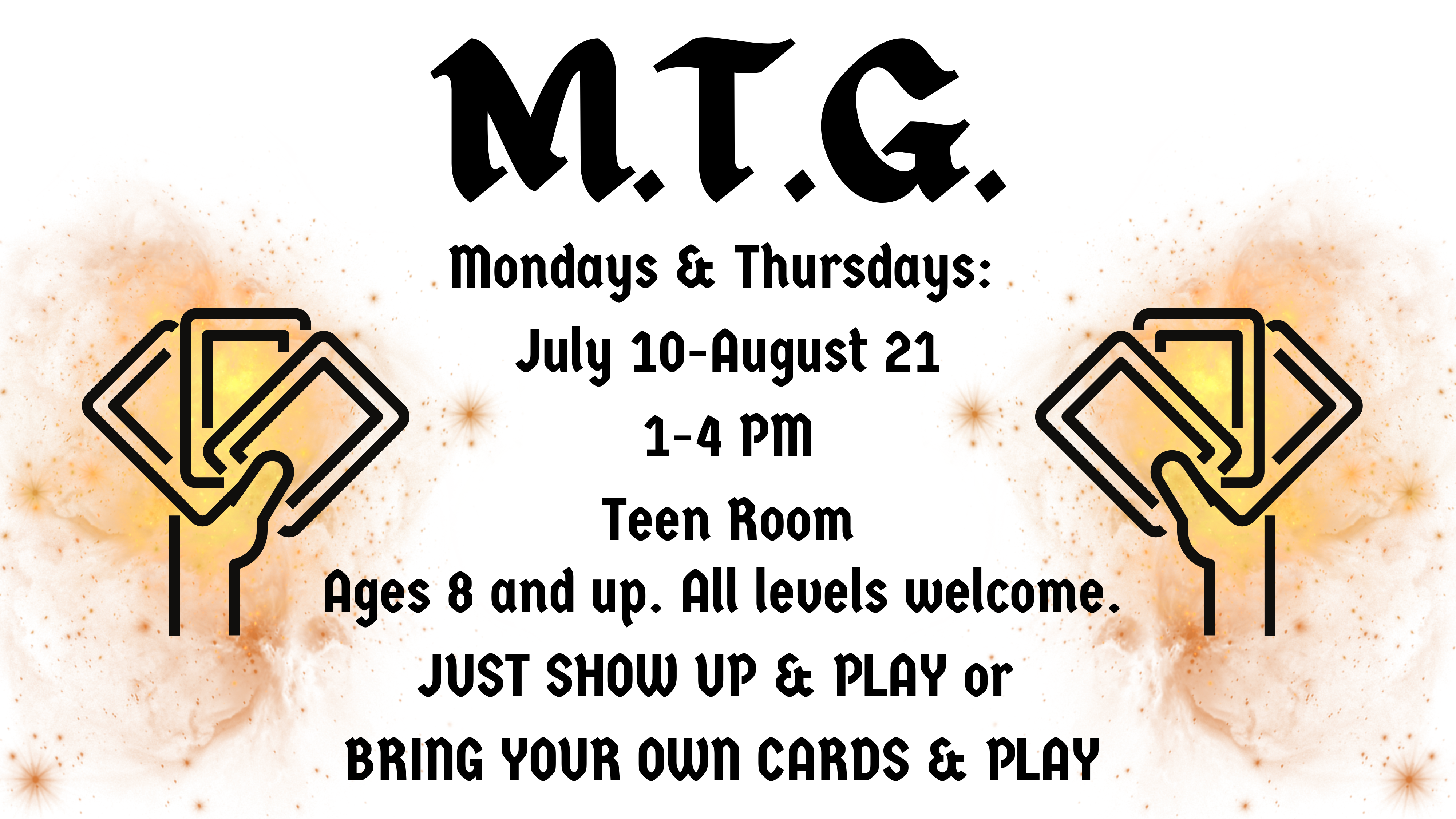 Golden galactic, mystical clouds on a white background and black-line drawings of two hands, each holding three cards; M. T. G. Mondays & Thursdays:  July 10-August 21 1-4 PM Teen Room; All levels welcome. Ages 8 and up. JUST SHOW UP & PLAY or  BRING YOUR OWN CARDS & PLAY