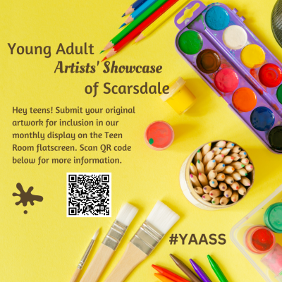 Bright yellow background with foreground containing paint pallets, paintbrushes, colored pencils, a black metal mesh cup of markers (various art supplies); in brown text "Young Adult Artists' Showcase of Scarsdale #YAASS Hey teens! Submit your original artwork for inclusion in our monthly display on the Teen Room flatscreen. Scan QR code below for more information."