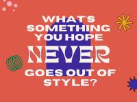 What's something you hope never goes out of style?