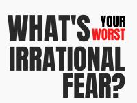 What's your worst irrational fear?